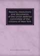 Reports, resolutions and documents, of the Union defense committee of the citizens of New York, New York. Union defence committee. [from old catalog] 