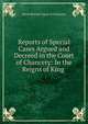 Reports of Special Cases Argued and Decreed in the Court of Chancery: In the Reigns of King ., Great Britain Court of Chancery 