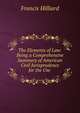 The Elements of Law: Being a Comprehensive Summary of American Civil Jurisprudence for the Use ., Hilliard, Francis, 1806-1878 