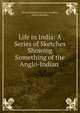 Life in India: A Series of Sketches Showing Something of the Anglo-Indian ., Edward Nicholas Coventry Braddon , Edward Braddon 