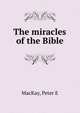 The miracles of the Bible, Peter E. MacKay 
