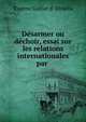 Desarmer ou dechoir, essai sur les relations internationales par ., Eug?ne Goblet d 'Alviella 