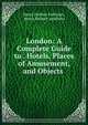 London: A Complete Guide to . Hotels, Places of Amusement, and Objects ., Henry Herbert Publisher, Henry Herbert publisher 