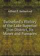 Swineford's History of the Lake Superior Iron District, Its Mines and Furnaces, Alfred P. Swineford 