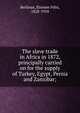 The slave trade in Africa in 1872, principally carried on for the supply of Turkey, Egypt, Persia and Zanzibar;, Berlioux, ?tienne F?lix, 1828-1910 