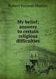 My belief; answers to certain religious difficulties, Robert F. Horton 