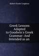 Greek Lessons Adapted to Goodwin's Greek Grammar: And Intended as an ., Robert Fowler Leighton 