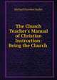 The Church Teacher's Manual of Christian Instruction: Being the Church ., Michael Ferrebee Sadler 