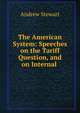 The American System: Speeches on the Tariff Question, and on Internal ., Andrew Stewart 