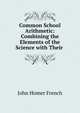 Common School Arithmetic: Combining the Elements of the Science with Their ., John Homer French 