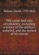 The cause and cure of infidelity: including a notice of the author's unbelief, and the means of his rescue, Nelson, David, 1793-1844 