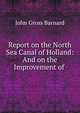 Report on the North Sea Canal of Holland: And on the Improvement of ., John Gross Barnard 