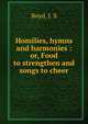 Homilies, hymns and harmonies : or, Food to strengthen and songs to cheer, Boyd, J. S 