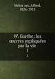W. Gthe; les uvres expliquees par la vie . 1, Me?zie?res, Alfred, 1826-1915 