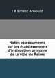Notes et documents sur les ?tablissements d'instruction primaire de la ville de Reims, J.B. Ernest Arnould 