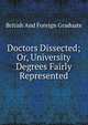 Doctors Dissected; Or, University Degrees Fairly Represented, British And Foreign Graduate 