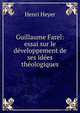 Guillaume Farel: essai sur le developpement de ses idees theologiques, Henri Heyer 
