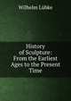 History of Sculpture: From the Earliest Ages to the Present Time, Wilhelm Lubke 