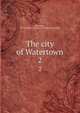The city of Watertown. 2, Watertown, N.Y. Chamber of commerce. [from old catalog] 