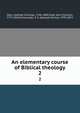 An elementary course of Biblical theology. 2, Storr, Gottlob Christian, 1746-1805,Flatt, Karl Christian, 1772-1843,Schmucker, S. S. (Samuel Simon), 1799-1873 