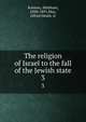 The religion of Israel to the fall of the Jewish state. 3, Kuenen, Abraham, 1828-1891,May, Alfred Heath, tr 