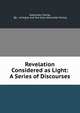 Revelation Considered as Light: A Series of Discourses, Alexander Ewing, Bp . of Argyll and the Isles Alexander Ewing 