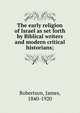 The early religion of Israel as set forth by Biblical writers and modern critical historians;, Robertson, James, 1840-1920 