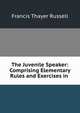 The Juvenile Speaker: Comprising Elementary Rules and Exercises in ., Francis Thayer Russell 