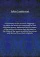 A dictionary of the Scottish language : in which the words are explained in their different senses, authorized by the names of the writers by whom they are used, or the titles of the works in which they occur, and derived from their originals, John Jamieson 