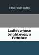 Ladies whose bright eyes; a romance, Ford Madox Ford 