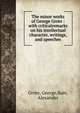 The minor works of George Grote : with criticalremarks on his intellectual character, writings, and speeches, Grote, George,Bain, Alexander 