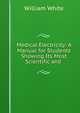 Medical Electricity: A Manual for Students Showing Its Most Scientific and ., William White 