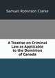 A Treatise on Criminal Law as Applicable to the Dominion of Canada, Samuel Robinson Clarke 