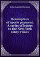 Resumption of specie payment. A series of letters to the New-York Daily Times, John Austin Stevens 