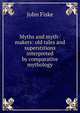Myths and myth-makers: old tales and superstitions interpreted by comparative mythology, John Fiske 