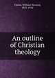 An outline of Christian theology, Clarke, William Newton, 1841-1912 