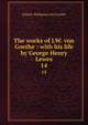 The works of J.W. von Goethe : with his life by George Henry Lewes. 14, Johann Wolfgang Goethe 