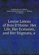 Louise Lateau of Bois D'Haine: Her Life, Her Ecstasies, and Her Stigmata, a ., Ferdinand J. M . Lefebvre, James Spencer Northcote, E .. Mackay, C. J. Bowen 