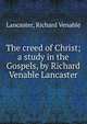 The creed of Christ; a study in the Gospels, by Richard Venable Lancaster, Lancaster, Richard Venable 