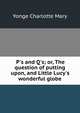 P's and Q's; or, The question of putting upon, and Little Lucy's wonderful globe, Charlotte Mary Yonge 