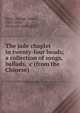 The jade chaplet in twenty-four beads; a collection of songs, ballads, &c (from the Chinese), Stent, George Carter, 1833-1884, [from old catalog] tr 