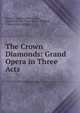 The Crown Diamonds: Grand Opera in Three Acts, Daniel Fran?ois Esprit Auber, Eug?ne Scribe, Henri Saint -Georges, Clara Louise Kellogg 