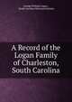A Record of the Logan Family of Charleston, South Carolina, George William Logan , South Carolina Historical Society 