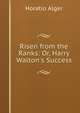 Risen from the Ranks: Or, Harry Walton's Success, Alger Horatio 