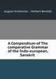 A Compendium of The comparative Grammar of the Indo-european, Sanskrit ., August Schleicher , Herbert Bendall 