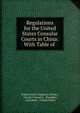 Regulations for the United States Consular Courts in China: With Table of ., United States Legation (China ), George F Seward , Shanghai, Consulate , United States 