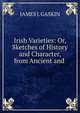 Irish Varieties: Or, Sketches of History and Character, from Ancient and ., James J. Gaskin 