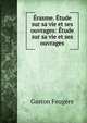 Erasme. Etude sur sa vie et ses ouvrages: Etude sur sa vie et ses ouvrages, Gaston Feugere 