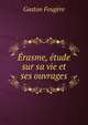 Erasme, etude sur sa vie et ses ouvrages, Gaston Feugere 