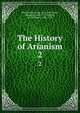 The History of Arianism. 2, Maimbourg, Louis, 1610-1686,Lamy, Bernard, 1640-1715,Webster, W. (William), 1689-1758 